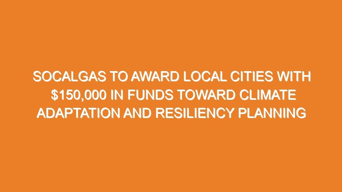 SoCalGas will provide $150,000 to local cities for climate adaptation and resilience planning